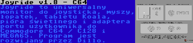 Joyride v1.8 - C64 | Joyride to uniwersalny monitor do joysticka, myszy, łopatek, tabletu Koala, pióra świetlnego i adaptera portu użytkownika do Commodore C64 / C128 i MEGA65. Program jest rozwijany przez Dillo.