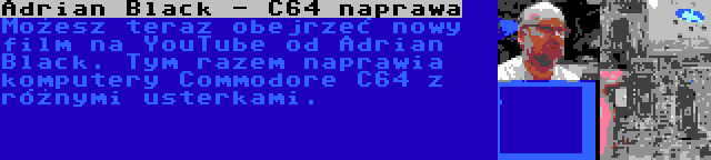 Adrian Black - C64 naprawa | Możesz teraz obejrzeć nowy film na YouTube od Adrian Black. Tym razem naprawia komputery Commodore C64 z różnymi usterkami.