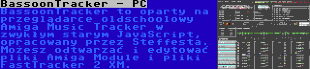 BassoonTracker - PC | BassoonTracker to oparty na przeglądarce oldschoolowy Amiga Music Tracker w zwykłym starym JavaScript, opracowany przez Steffesta. Możesz odtwarzać i edytować pliki Amiga Module i pliki FastTracker 2 XM.