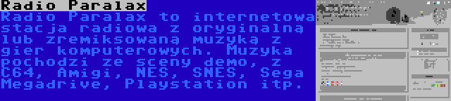 Radio Paralax | Radio Paralax to internetowa stacja radiowa z oryginalną lub zremiksowaną muzyką z gier komputerowych. Muzyka pochodzi ze sceny demo, z C64, Amigi, NES, SNES, Sega Megadrive, Playstation itp.