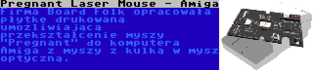 Pregnant Laser Mouse - Amiga | Firma Board Folk opracowała płytkę drukowaną umożliwiającą przekształcenie myszy Pregnant do komputera Amiga z myszy z kulką w mysz optyczną.