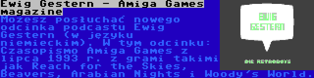 Ewig Gestern - Amiga Games magazine | Możesz posłuchać nowego odcinka podcastu Ewig Gestern (w języku niemieckim). W tym odcinku: Czasopismo Amiga Games z lipca 1993 r. z grami takimi jak Reach for the Skies, Beavers, Arabian Nights i Woody's World.