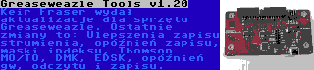 Greaseweazle Tools v1.20 | Keir Fraser wydał aktualizacje dla sprzętu Greaseweazle. Ostatnie zmiany to: Ulepszenia zapisu strumienia, opóźnień zapisu, maski indeksu, Thomson MO/TO, DMK, EDSK, opóźnień gw, odczytu i zapisu.