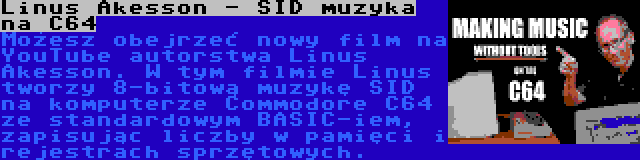 Linus Akesson - SID muzyka na C64 | Możesz obejrzeć nowy film na YouTube autorstwa Linus Akesson. W tym filmie Linus tworzy 8-bitową muzykę SID na komputerze Commodore C64 ze standardowym BASIC-iem, zapisując liczby w pamięci i rejestrach sprzętowych.