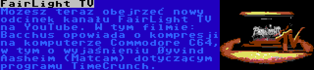 FairLight TV | Możesz teraz obejrzeć nowy odcinek kanału FairLight TV na YouTube. W tym filmie: Bacchus opowiada o kompresji na komputerze Commodore C64, w tym o wyjaśnieniu Øyvind Aasheim (Matcam) dotyczącym programu TimeCrunch.