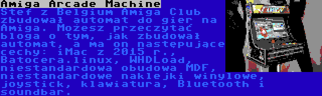 Amiga Arcade Machine | Stef z Belgium Amiga Club zbudował automat do gier na Amiga. Możesz przeczytać bloga o tym, jak zbudował automat, a ma on następujące cechy: iMac z 2015 r., Batocera.linux, WHDLoad, niestandardowa obudowa MDF, niestandardowe naklejki winylowe, joystick, klawiatura, Bluetooth i soundbar.