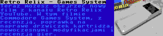 Retro Relix - Games System | Teraz możesz obejrzeć nowy film z kanału Retro Relix YouTube. W tym filmie Commodore Games System, z recenzją, poprawką na naprawę drzwiczek kartridża, nowoczesnymi modyfikacjami i recenzją gier.