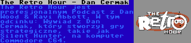 The Retro Hour - Dan Cermak | The Retro Hour jest profesjonalnym Podcast z Dan Wood & Ravi Abbott. W tym odcinku: Wywiad z Dan Cermak, który stworzył gry strategiczne, takie jak Silent Hunter, na komputer Commodore C64.