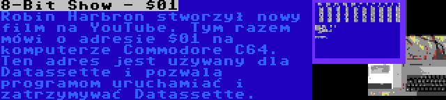 8-Bit Show - $01 | Robin Harbron stworzył nowy film na YouTube. Tym razem mówi o adresie $01 na komputerze Commodore C64. Ten adres jest używany dla Datassette i pozwala programom uruchamiać i zatrzymywać Datassette.