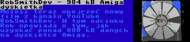 RobSmithDev - 984 kB Amiga dyskietka | Możesz teraz obejrzeć nowy film z kanału YouTube RobSmithDev. W tym odcinku Rob opowiada o tym, jak uzyskać ponad 880 kB danych na dyskietce Amiga.