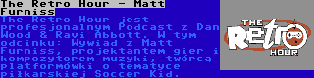 The Retro Hour - Matt Furniss | The Retro Hour jest profesjonalnym Podcast z Dan Wood & Ravi Abbott. W tym odcinku: Wywiad z Matt Furniss, projektantem gier i kompozytorem muzyki, twórcą platformówki o tematyce piłkarskiej Soccer Kid.