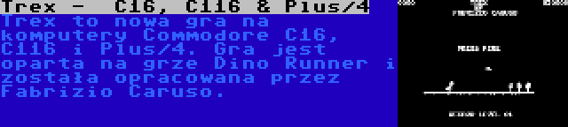 Trex -  C16, C116 & Plus/4 | Trex to nowa gra na komputery Commodore C16, C116 i Plus/4. Gra jest oparta na grze Dino Runner i została opracowana przez Fabrizio Caruso.