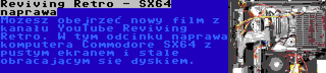 Reviving Retro - SX64 naprawa | Możesz obejrzeć nowy film z kanału YouTube Reviving Retro. W tym odcinku naprawa komputera Commodore SX64 z pustym ekranem i stale obracającym się dyskiem.