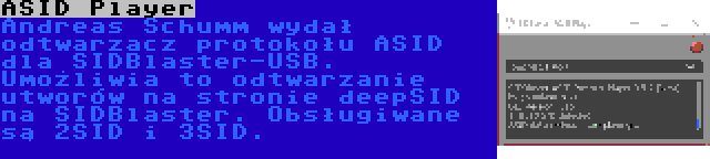 ASID Player | Andreas Schumm wydał odtwarzacz protokołu ASID dla SIDBlaster-USB. Umożliwia to odtwarzanie utworów na stronie deepSID na SIDBlaster. Obsługiwane są 2SID i 3SID.