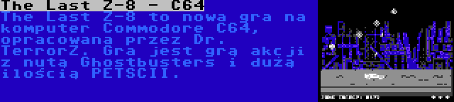 The Last Z-8 - C64 | The Last Z-8 to nowa gra na komputer Commodore C64, opracowana przez Dr. TerrorZ. Gra jest grą akcji z nutą Ghostbusters i dużą ilością PETSCII.