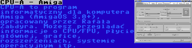 CPU-A - Amiga | CPU-A to program informatyczny dla komputera Amiga (AmigaOS 3.0+), opracowany przez Rafała Zabdyra. Możesz przeglądać informacje o CPU/FPU, płycie głównej, grafice, rozszerzeniach, systemie operacyjnym itp.