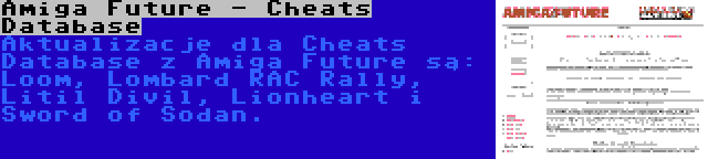 Amiga Future - Cheats Database | Aktualizacje dla Cheats Database z Amiga Future są: Loom, Lombard RAC Rally, Litil Divil, Lionheart i Sword of Sodan.