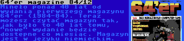 64'er magazine 84/12 | Minęło ponad 40 lat od wydania pierwszego magazynu 64'er (1984-04). Teraz możesz czytać magazyn tak, jak było to 40 lat temu, nowe wydanie będzie dostępne co miesiąc. Magazyn jest w języku niemieckim.