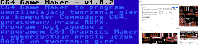 C64 Game Maker - v1.0.2 | C64 Game Maker to program umożliwiający tworzenie gier na komputer Commodore C64, opracowany przez AGPX. Program jest zgodny z programem C64 Graphics Maker i wykorzystuje prosty język BASIC do tworzenia gier.