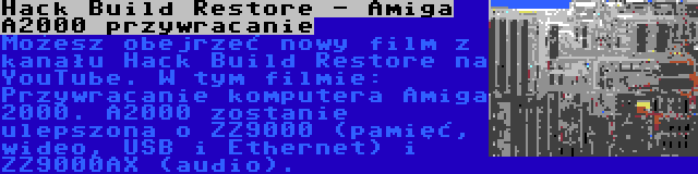 Hack Build Restore - Amiga A2000 przywracanie | Możesz obejrzeć nowy film z kanału Hack Build Restore na YouTube. W tym filmie: Przywracanie komputera Amiga 2000. A2000 zostanie ulepszona o ZZ9000 (pamięć, wideo, USB i Ethernet) i ZZ9000AX (audio).