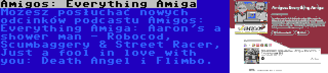 Amigos: Everything Amiga | Możesz posłuchać nowych odcinków podcastu Amigos: Everything Amiga: Aaron's a shower man - Robocod, Scumbaggery & Street Racer, Just a fool in love with you: Death Angel i Flimbo.