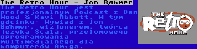 The Retro Hour - Jon Bøhmer | The Retro Hour jest profesjonalnym Podcast z Dan Wood & Ravi Abbott. W tym odcinku: Wywiad z Jon Bøhmer, wizjonerem, twórcą języka Scala, przełomowego oprogramowania multimedialnego dla komputerów Amiga.