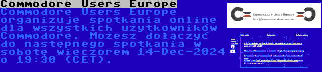 Commodore Users Europe | Commodore Users Europe organizuje spotkania online dla wszystkich użytkowników Commodore. Możesz dołączyć do następnego spotkania w sobotę wieczorem 14-Dec-2024 o 19:30 (CET).