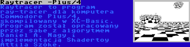 Raytracer -Plus/4 | Raytracer to program ray-tracer dla komputera Commodore Plus/4, skompilowany w XC-Basic. Program został opracowany przez sabe z algorytmem Daniel A. Nagy i implementacją Shadertoy Attila Szőke.