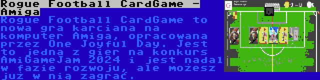 Rogue Football CardGame - Amiga | Rogue Football CardGame to nowa gra karciana na komputer Amiga, opracowana przez One Joyful Day. Jest to jedna z gier na konkurs AmiGameJam 2024 i jest nadal w fazie rozwoju, ale możesz już w nią zagrać.