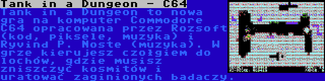 Tank in a Dungeon - C64 | Tank in a Dungeon to nowa gra na komputer Commodore C64 opracowana przez Rozsoft (kod, piksele, muzyka) i Řyvind P. Noste (muzyka). W grze kierujesz czołgiem do lochów, gdzie musisz zniszczyć kosmitów i uratować zaginionych badaczy.