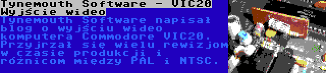 Tynemouth Software - VIC20 Wyjście wideo | Tynemouth Software napisał blog o wyjściu wideo komputera Commodore VIC20. Przyjrzał się wielu rewizjom w czasie produkcji i różnicom między PAL i NTSC.