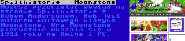 Spillhistorie - Moonstone | Możesz przeczytać wywiad na stronie Spillhistorie z Robem Andersonem. Rob jest autorem kultowego klasyka Moonstone. Gra Moonstone pierwotnie ukazała się w 1991 roku na Amigę i PC.