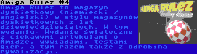 Amiga Rulez #4 | Amiga Rulez to magazyn dyskietkowy (niemiecki / angielski) w stylu magazynów dyskietkowych z lat dziewięćdziesiątych. W tym wydaniu: Wydanie świąteczne z ciekawymi artykułami o Amidze, wywiadami, testami gier, a tym razem także z odrobiną rywalizacji.