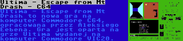 Ultima - Escape from Mt Drash - C64 | Ultima - Escape from Mt Drash to nowa gra na komputer Commodore C64, opracowana przez Aleksiego Eebena. Gra jest oparta na grze Ultima wydanej na komputer Commodore VIC20.