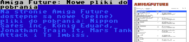 Amiga Future: Nowe pliki do pobrania | Na stronie Amiga Future dostępne są nowe (pełne) pliki do pobrania: Nippon Safes Inc, König Eduard, Jonathan Train It, Mars Tank Attack i Ts Imbiss.