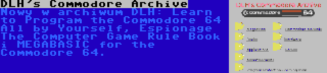 DLH's Commodore Archive | Nowy w archiwum DLH: Learn to Program the Commodore 64 All by Yourself, Espionage The Computer Game Rule Book i MEGABASIC for the Commodore 64.