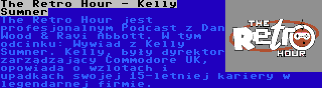 The Retro Hour - Kelly Sumner | The Retro Hour jest profesjonalnym Podcast z Dan Wood & Ravi Abbott. W tym odcinku: Wywiad z Kelly Sumner. Kelly, były dyrektor zarządzający Commodore UK, opowiada o wzlotach i upadkach swojej 15-letniej kariery w legendarnej firmie.