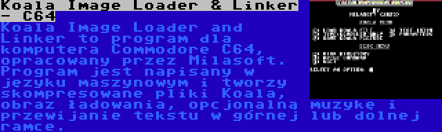 Koala Image Loader & Linker - C64 | Koala Image Loader and Linker to program dla komputera Commodore C64, opracowany przez Milasoft. Program jest napisany w języku maszynowym i tworzy skompresowane pliki Koala, obraz ładowania, opcjonalną muzykę i przewijanie tekstu w górnej lub dolnej ramce.