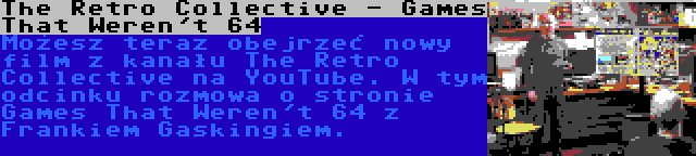 The Retro Collective - Games That Weren't 64 | Możesz teraz obejrzeć nowy film z kanału The Retro Collective na YouTube. W tym odcinku rozmowa o stronie Games That Weren't 64 z Frankiem Gaskingiem.