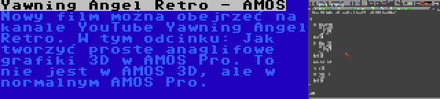 Yawning Angel Retro - AMOS | Nowy film można obejrzeć na kanale YouTube Yawning Angel Retro. W tym odcinku: Jak tworzyć proste anaglifowe grafiki 3D w AMOS Pro. To nie jest w AMOS 3D, ale w normalnym AMOS Pro.