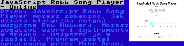 JavaScript Robb Song Player - Online | Dzięki JavaScript Robb Song Player możesz zobaczyć, jak działa klasyczna rutyna muzyczna Rob Hubbard. Możesz zobaczyć wzory i instrumenty w środku i usłyszeć je w izolacji. Program został opracowany przez Mike Dean.