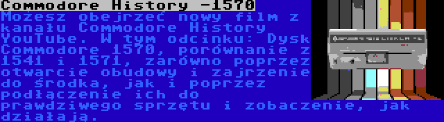 Commodore History -1570 | Możesz obejrzeć nowy film z kanału Commodore History YouTube. W tym odcinku: Dysk Commodore 1570, porównanie z 1541 i 1571, zarówno poprzez otwarcie obudowy i zajrzenie do środka, jak i poprzez podłączenie ich do prawdziwego sprzętu i zobaczenie, jak działają.