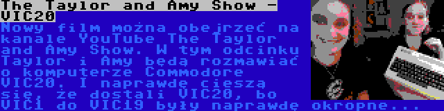 The Taylor and Amy Show - VIC20 | Nowy film można obejrzeć na kanale YouTube The Taylor and Amy Show. W tym odcinku Taylor i Amy będą rozmawiać o komputerze Commodore VIC20. I naprawdę cieszą się, że dostali VIC20, bo VIC1 do VIC19 były naprawdę okropne...