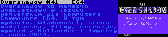 Overshadow #41 - C64 | Overshadow to magazyn dyskietkowy w języku węgierskim dla komputera Commodore C64. W tym wydaniu: Wiadomości, scena madziarska, filmy, recenzje, wywiad z Hollander i imprezy z roku 2024.