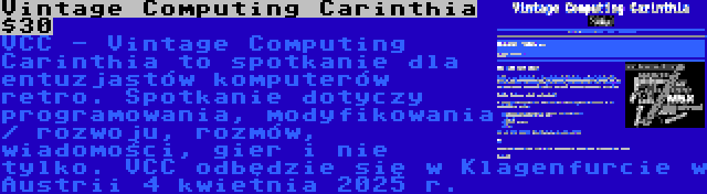 Vintage Computing Carinthia $30 | VCC - Vintage Computing Carinthia to spotkanie dla entuzjastów komputerów retro. Spotkanie dotyczy programowania, modyfikowania / rozwoju, rozmów, wiadomości, gier i nie tylko. VCC odbędzie się w Klagenfurcie w Austrii 4 kwietnia 2025 r.