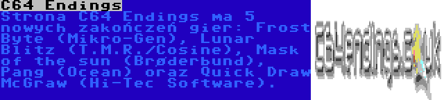 C64 Endings | Strona C64 Endings ma 5 nowych zakończeń gier: Frost Byte (Mikro-Gen), Lunar Blitz (T.M.R./Cosine), Mask of the sun (Brøderbund), Pang (Ocean) oraz Quick Draw McGraw (Hi-Tec Software).