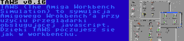 TAWS v0.16 | TAWS (The Amiga Workbench Simulation) to symulacja Amigowego Wrokbench'a przy użyciu przeglądarki obsługującej javascript. Dzięki TAWS poczujesz się jak w workbenchu.