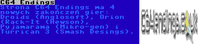 C64 Endings | Strona C64 Endings ma 4 nowych zakończeń gier: Droids (Anglosoft), Orion (Rack-It (Hewson), Pyjamarama (Mikro-gen) i Turrican 3 (Smash Desings).