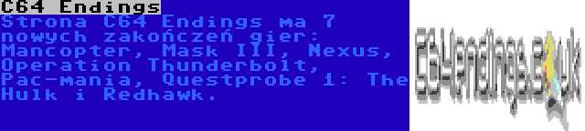 C64 Endings | Strona C64 Endings ma 7 nowych zakończeń gier: Mancopter, Mask III, Nexus, Operation Thunderbolt, Pac-mania, Questprobe 1: The Hulk i Redhawk.