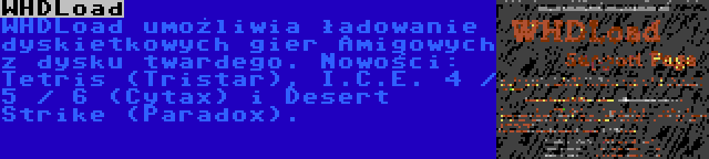 WHDLoad | WHDLoad umożliwia ładowanie dyskietkowych gier Amigowych z dysku twardego. Nowości: Tetris (Tristar), I.C.E. 4 / 5 / 6 (Cytax) i Desert Strike (Paradox).